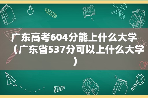 广东高考604分能上什么大学（广东省537分可以上什么大学）