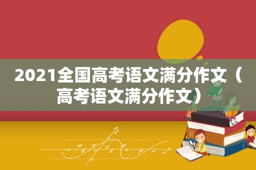 2021全国高考语文满分作文（高考语文满分作文）