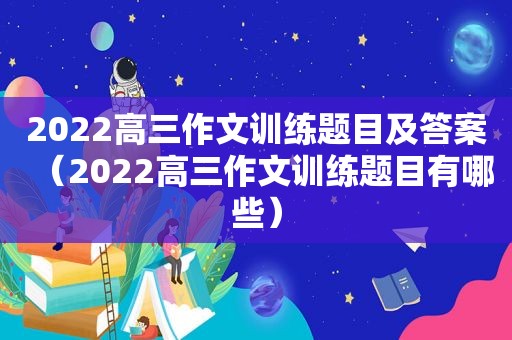 2022高三作文训练题目及答案（2022高三作文训练题目有哪些）