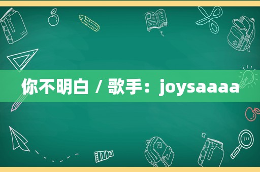 你不明白 / 歌手：joysaaaa