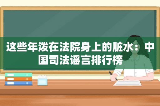 这些年泼在法院身上的脏水：中国司法谣言排行榜