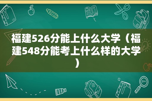 福建526分能上什么大学（福建548分能考上什么样的大学）