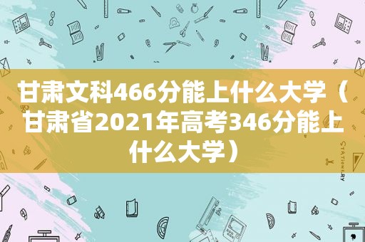 甘肃文科466分能上什么大学（甘肃省2021年高考346分能上什么大学）