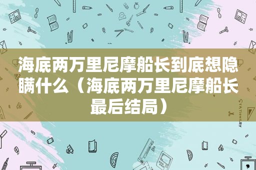 海底两万里尼摩船长到底想隐瞒什么（海底两万里尼摩船长最后结局）