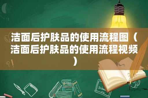 洁面后护肤品的使用流程图（洁面后护肤品的使用流程视频）