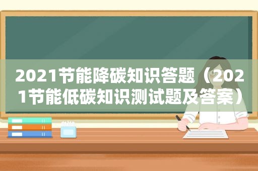 2021节能降碳知识答题（2021节能低碳知识测试题及答案）