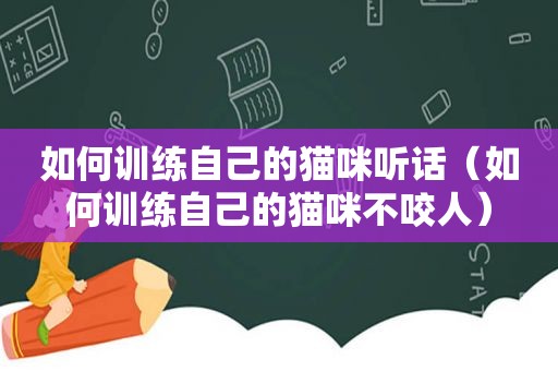 如何训练自己的猫咪听话（如何训练自己的猫咪不咬人）