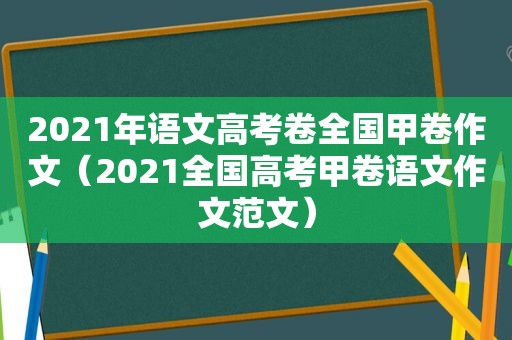 2021年语文高考卷全国甲卷作文（2021全国高考甲卷语文作文范文）