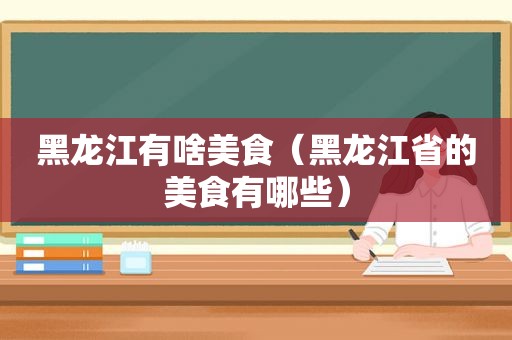 黑龙江有啥美食（黑龙江省的美食有哪些）