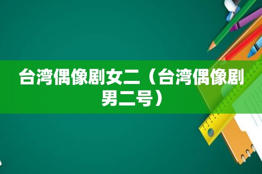 台湾偶像剧女二（台湾偶像剧男二号）