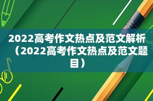 2022高考作文热点及范文解析（2022高考作文热点及范文题目）