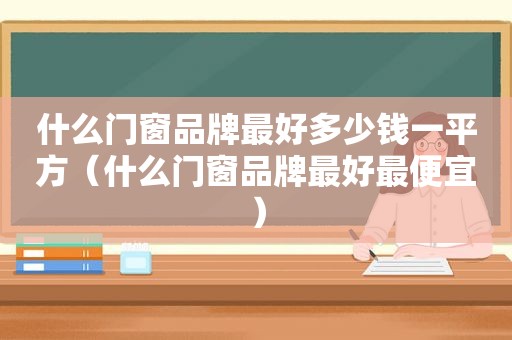 什么门窗品牌最好多少钱一平方（什么门窗品牌最好最便宜）