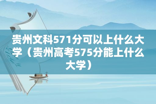 贵州文科571分可以上什么大学（贵州高考575分能上什么大学）