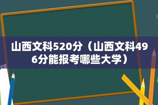 山西文科520分（山西文科496分能报考哪些大学）