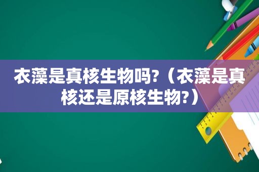 衣藻是真核生物吗?（衣藻是真核还是原核生物?）