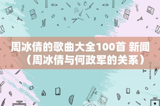 周冰倩的歌曲大全100首 新闻（周冰倩与何政军的关系）