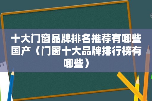 十大门窗品牌排名推荐有哪些国产（门窗十大品牌排行榜有哪些）