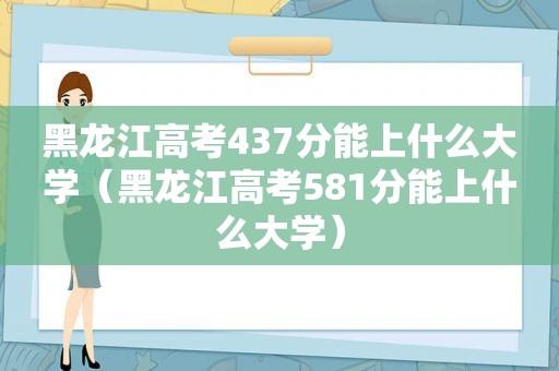 黑龙江高考437分能上什么大学（黑龙江高考581分能上什么大学）