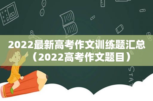 2022最新高考作文训练题汇总（2022高考作文题目）