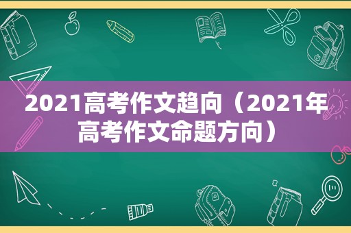 2021高考作文趋向（2021年高考作文命题方向）