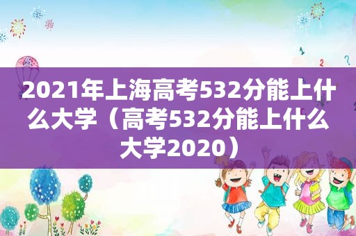 2021年上海高考532分能上什么大学（高考532分能上什么大学2020）