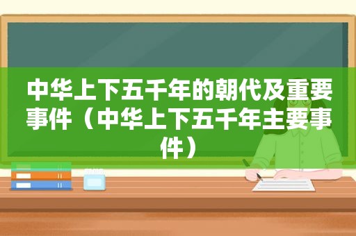 中华上下五千年的朝代及重要事件（中华上下五千年主要事件）