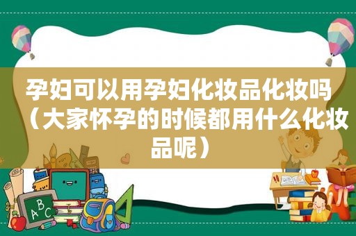 孕妇可以用孕妇化妆品化妆吗（大家怀孕的时候都用什么化妆品呢）