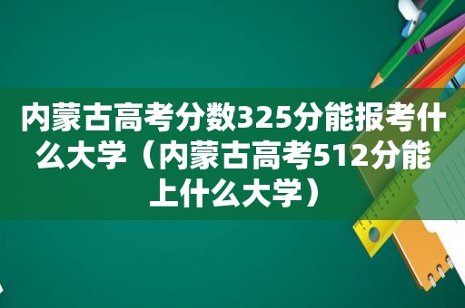 内蒙古高考分数325分能报考什么大学（内蒙古高考512分能上什么大学）