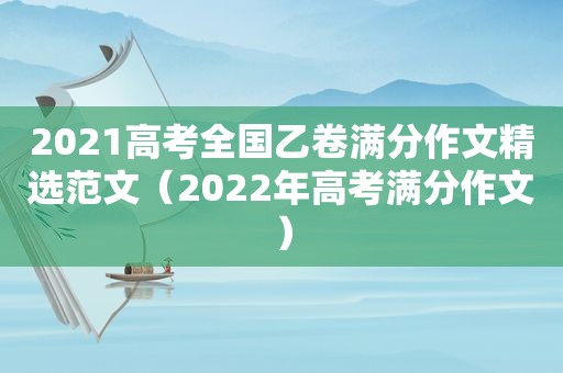 2021高考全国乙卷满分作文 *** 范文（2022年高考满分作文）