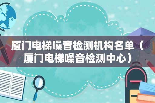 厦门电梯噪音检测机构名单（厦门电梯噪音检测中心）