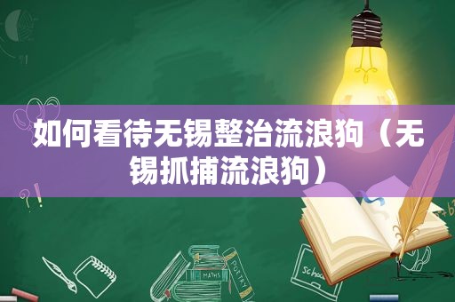 如何看待无锡整治流浪狗（无锡抓捕流浪狗）