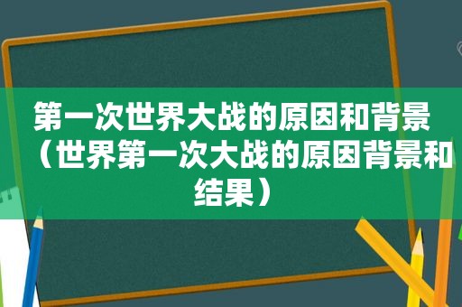 第一次世界大战的原因和背景（世界第一次大战的原因背景和结果）