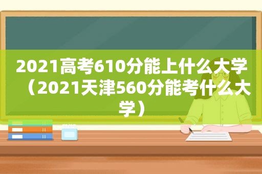 2021高考610分能上什么大学（2021天津560分能考什么大学）