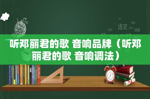 听邓丽君的歌 音响品牌（听邓丽君的歌 音响调法）