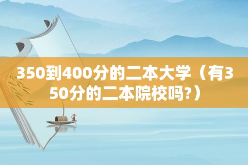 350到400分的二本大学（有350分的二本院校吗?）