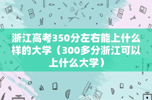 浙江高考350分左右能上什么样的大学（300多分浙江可以上什么大学）