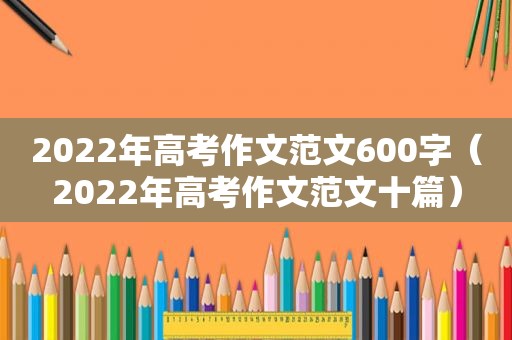 2022年高考作文范文600字（2022年高考作文范文十篇）