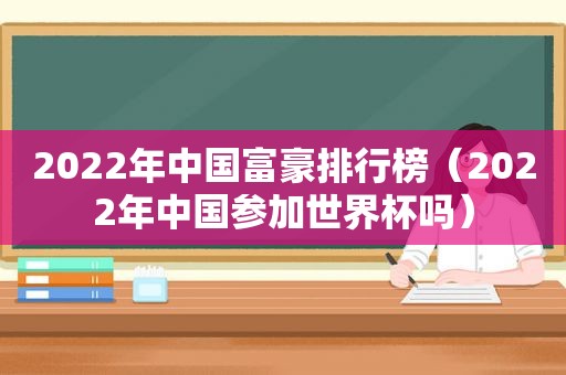 2022年中国富豪排行榜（2022年中国参加世界杯吗）