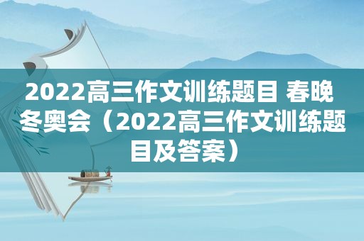 2022高三作文训练题目 春晚 冬奥会（2022高三作文训练题目及答案）