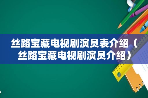 丝路宝藏电视剧演员表介绍（丝路宝藏电视剧演员介绍）