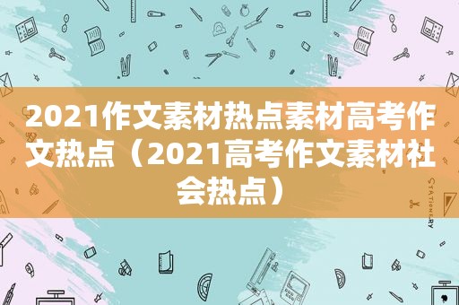 2021作文素材热点素材高考作文热点（2021高考作文素材社会热点）