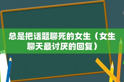 总是把话题聊死的女生（女生聊天最讨厌的回复）