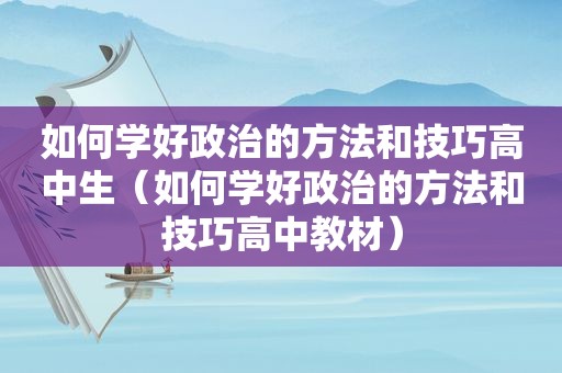 如何学好政治的方法和技巧高中生（如何学好政治的方法和技巧高中教材）