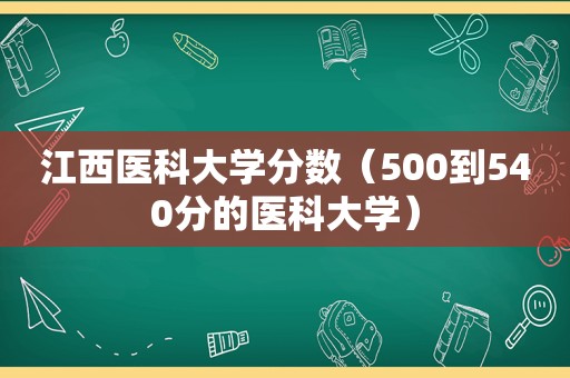 江西医科大学分数（500到540分的医科大学）