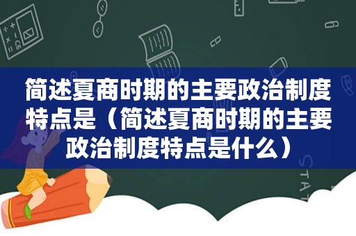 简述夏商时期的主要政治制度特点是（简述夏商时期的主要政治制度特点是什么）