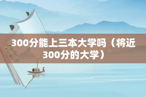 300分能上三本大学吗（将近300分的大学）