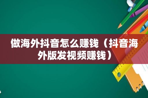 做海外抖音怎么赚钱（抖音海外版发视频赚钱）