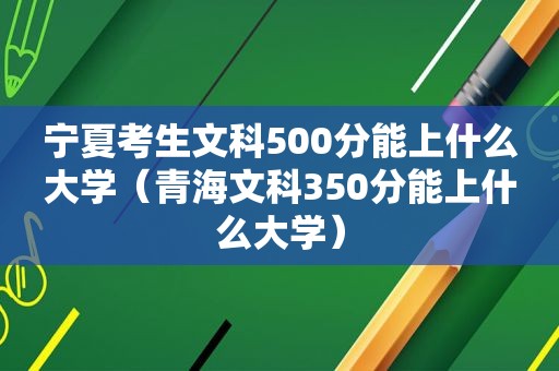 宁夏考生文科500分能上什么大学（青海文科350分能上什么大学）