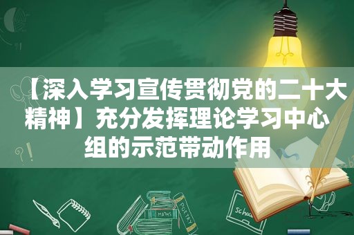 【深入学习宣传贯彻党的二十大精神】充分发挥理论学习中心组的示范带动作用