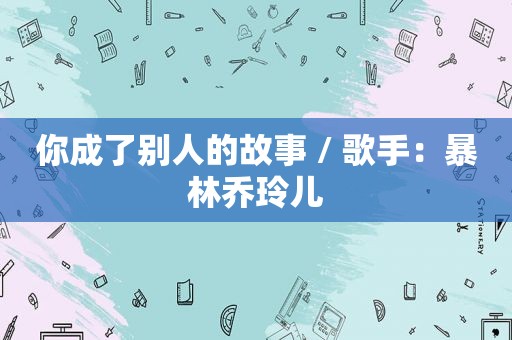 你成了别人的故事 / 歌手：暴林乔玲儿